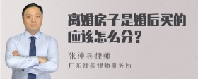 离婚房子是婚后买的应该怎么分？