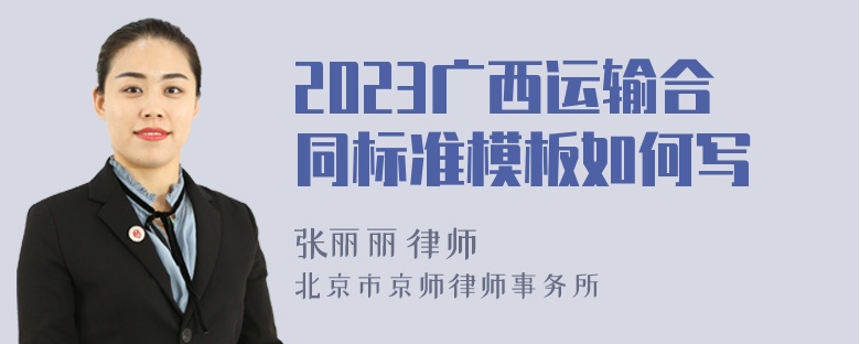 2023广西运输合同标准模板如何写