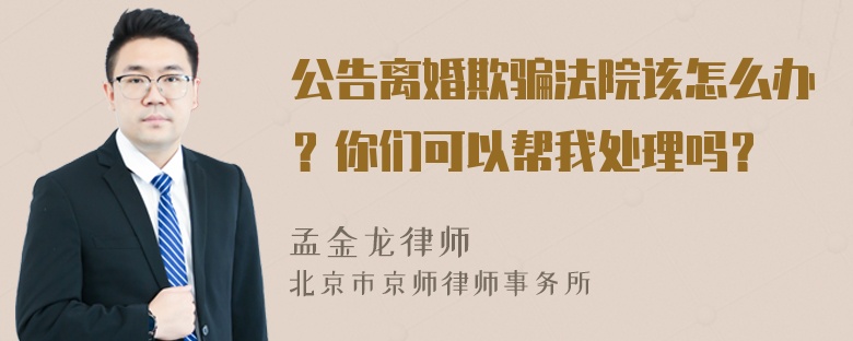 公告离婚欺骗法院该怎么办？你们可以帮我处理吗？