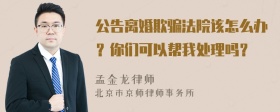 公告离婚欺骗法院该怎么办？你们可以帮我处理吗？