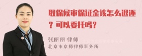 取保候审保证金该怎么退还？可以委托吗？