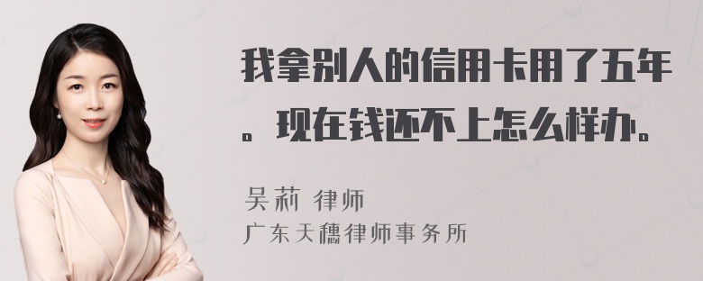 我拿别人的信用卡用了五年。现在钱还不上怎么样办。