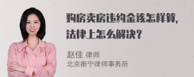 购房卖房违约金该怎样算，法律上怎么解决？