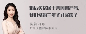 婚后买房属于共同财产吗，我们结婚三年了才买房子