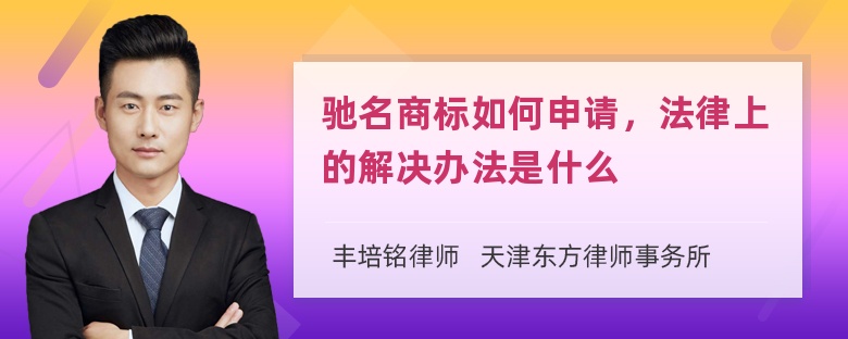 驰名商标如何申请，法律上的解决办法是什么