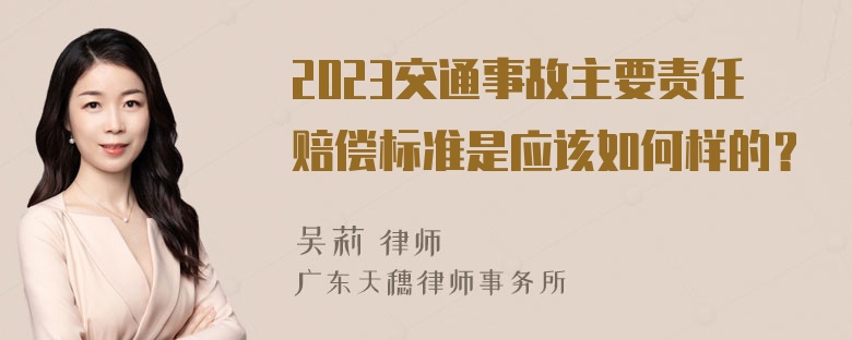 2023交通事故主要责任赔偿标准是应该如何样的？