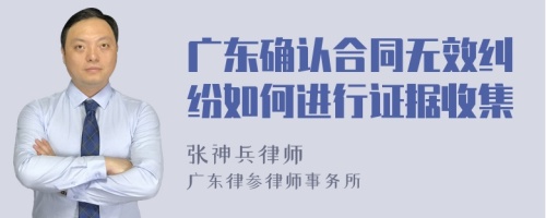 广东确认合同无效纠纷如何进行证据收集