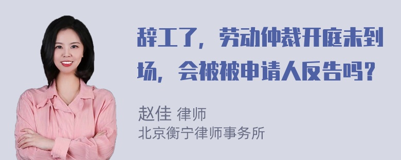 辞工了，劳动仲裁开庭未到场，会被被申请人反告吗？