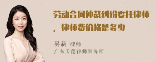 劳动合同仲裁纠纷委托律师，律师费价格是多少