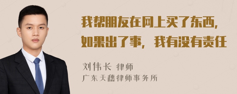 我帮朋友在网上买了东西，如果出了事，我有没有责任