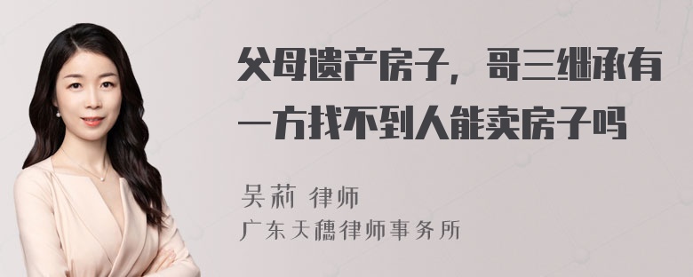 父母遗产房子，哥三继承有一方找不到人能卖房子吗