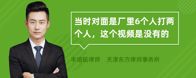 当时对面是厂里6个人打两个人，这个视频是没有的