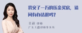 我交了一万的压金买房，请问有办法退吗？