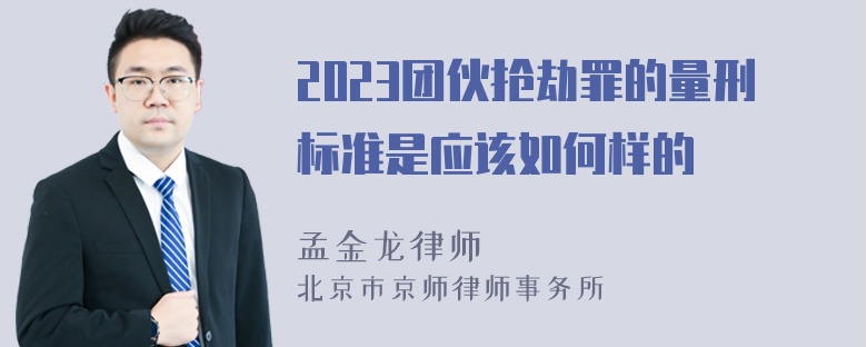 2023团伙抢劫罪的量刑标准是应该如何样的