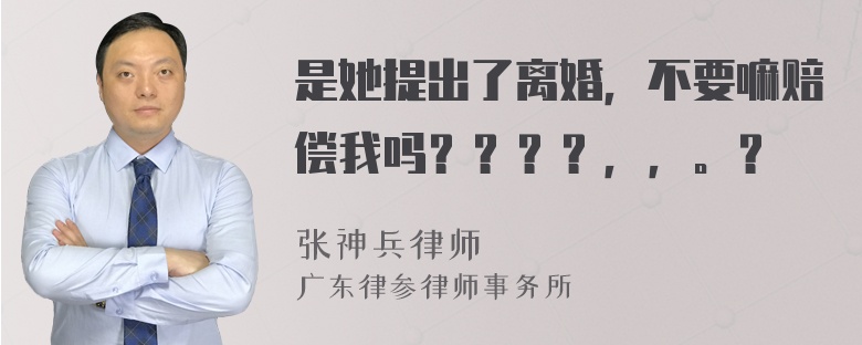 是她提出了离婚，不要嘛赔偿我吗？？？？，，。？