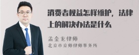 消费者权益怎样维护，法律上的解决办法是什么