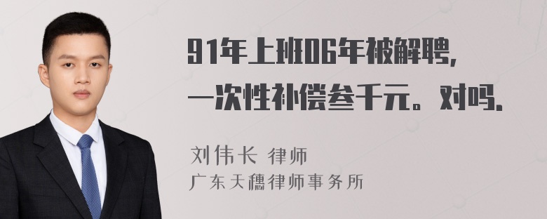 91年上班06年被解聘，一次性补偿叁千元。对吗．