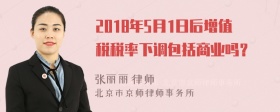 2018年5月1日后增值税税率下调包括商业吗？