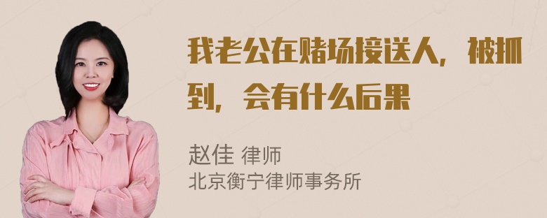 我老公在赌场接送人，被抓到，会有什么后果