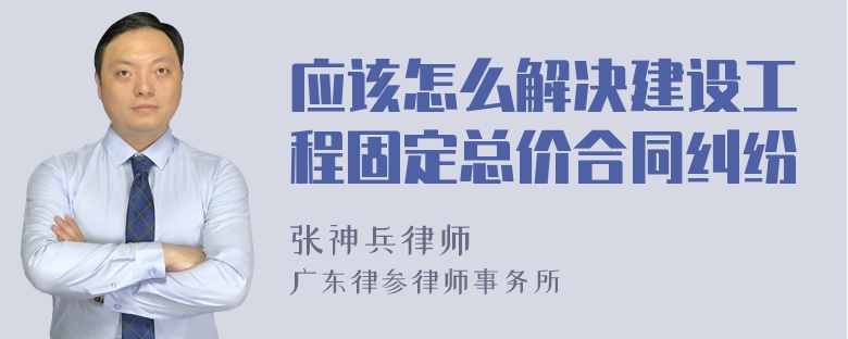 应该怎么解决建设工程固定总价合同纠纷