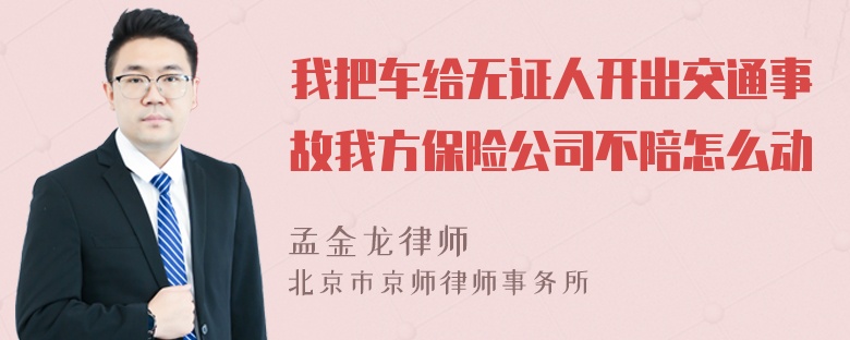 我把车给无证人开出交通事故我方保险公司不陪怎么动