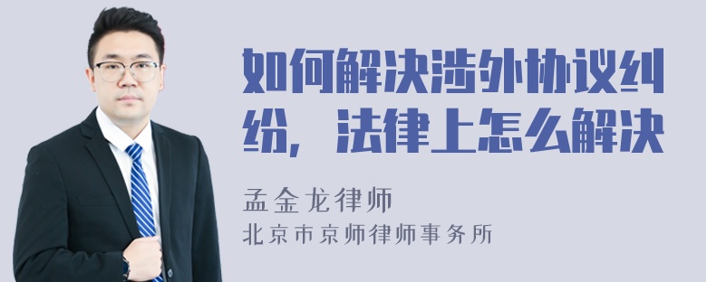 如何解决涉外协议纠纷，法律上怎么解决