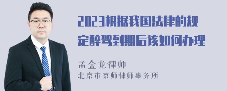 2023根据我国法律的规定醉驾到期后该如何办理