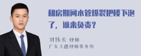 租房期间水管爆裂把楼下泡了，谁来负责？