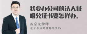 我要办公司的法人证明公证书要怎样办。