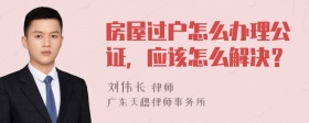 房屋过户怎么办理公证，应该怎么解决？