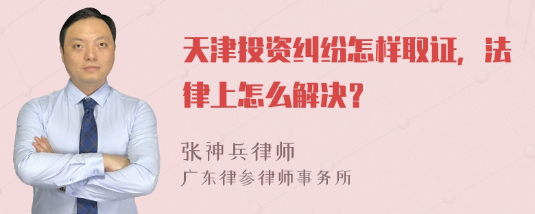 天津投资纠纷怎样取证，法律上怎么解决？