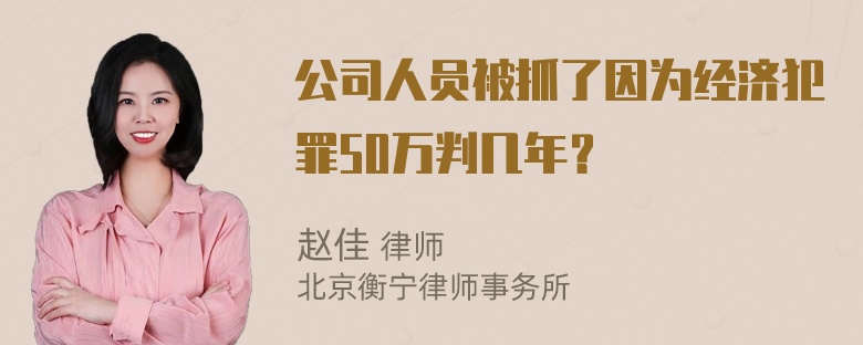 公司人员被抓了因为经济犯罪50万判几年？