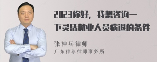 2023你好，我想咨询一下灵活就业人员病退的条件