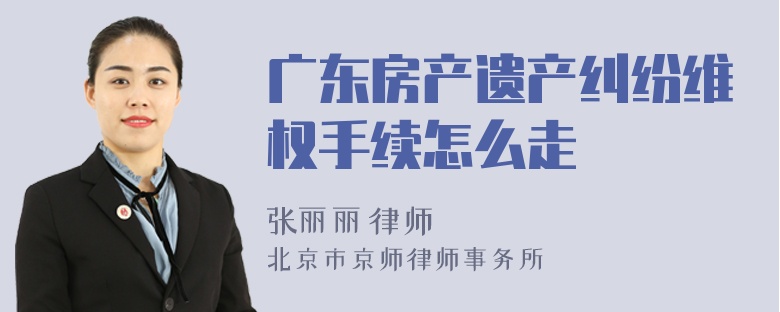 广东房产遗产纠纷维权手续怎么走