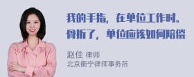 我的手指，在单位工作时。骨折了，单位应该如何陪偿