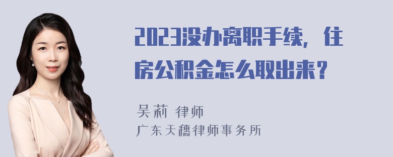 2023没办离职手续，住房公积金怎么取出来？