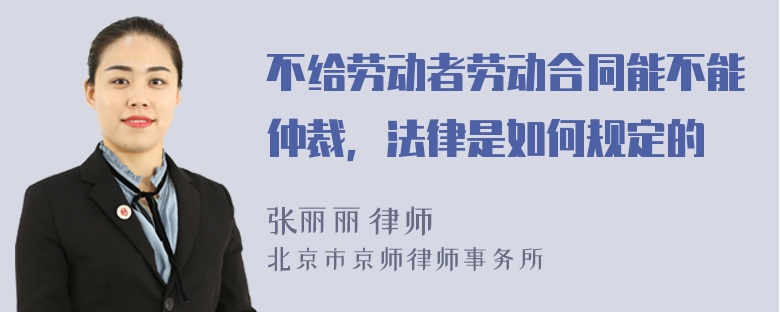 不给劳动者劳动合同能不能仲裁，法律是如何规定的