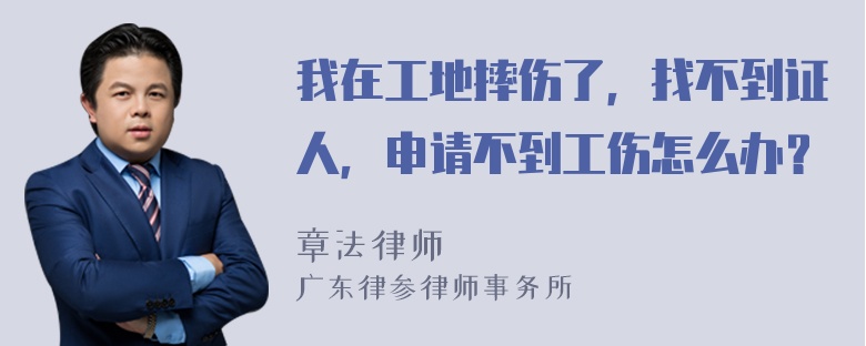 我在工地摔伤了，找不到证人，申请不到工伤怎么办？