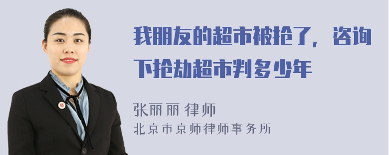 我朋友的超市被抢了，咨询下抢劫超市判多少年