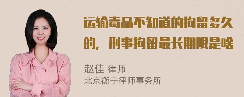 运输毒品不知道的拘留多久的，刑事拘留最长期限是啥