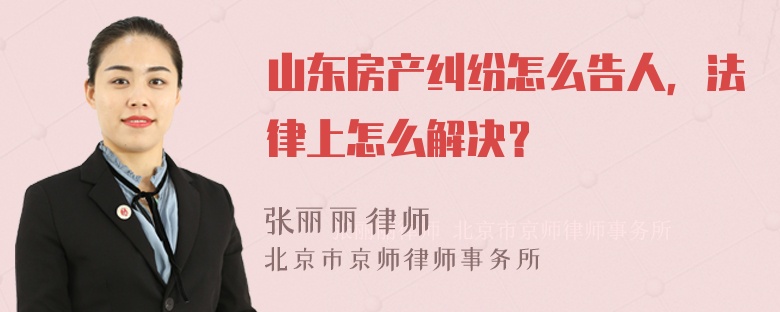 山东房产纠纷怎么告人，法律上怎么解决？