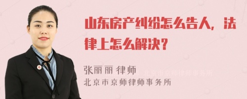 山东房产纠纷怎么告人，法律上怎么解决？