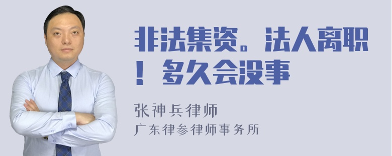 非法集资。法人离职！多久会没事