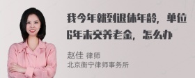 我今年就到退休年龄，单位6年未交养老金，怎么办