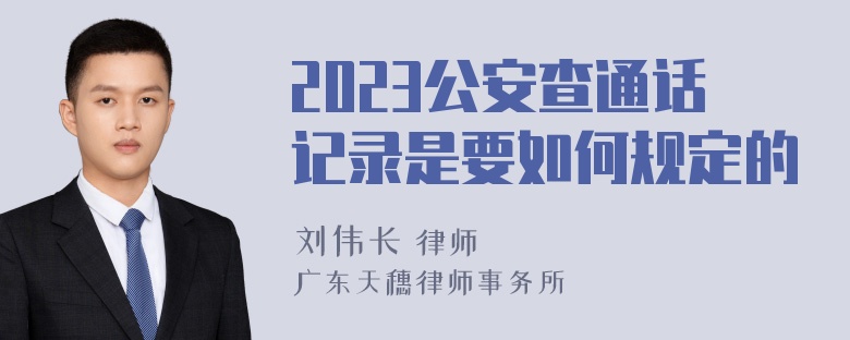 2023公安查通话记录是要如何规定的