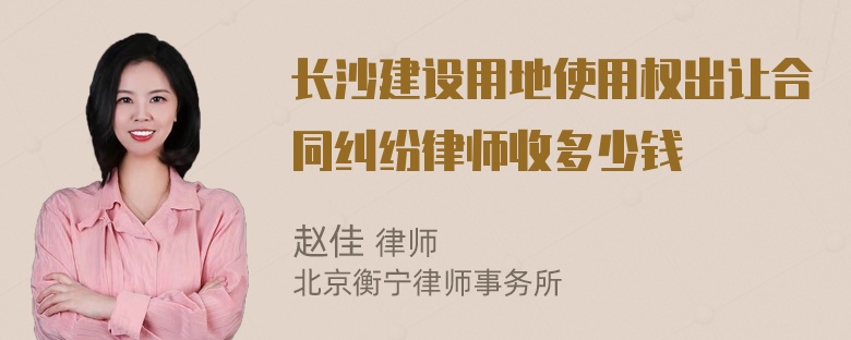 长沙建设用地使用权出让合同纠纷律师收多少钱