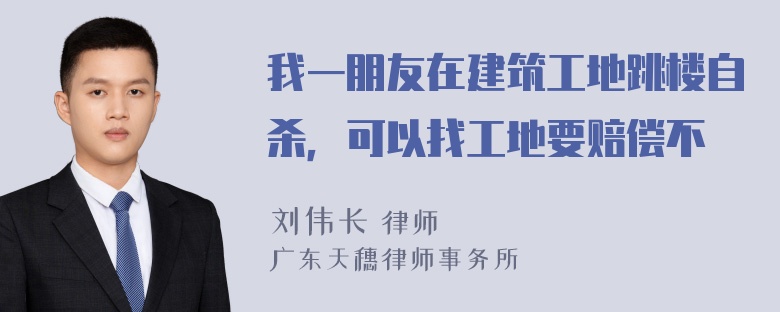 我一朋友在建筑工地跳楼自杀，可以找工地要赔偿不