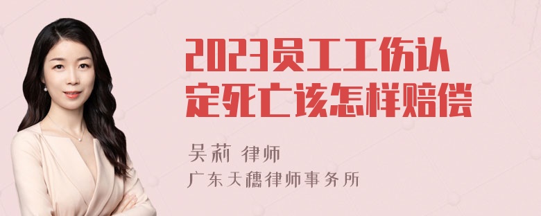 2023员工工伤认定死亡该怎样赔偿