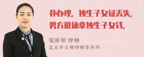 补办理，独生子女证丢失，男方退休拿独生子女钱，