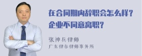 在合同期内辞职会怎么样？企业不同意离职？